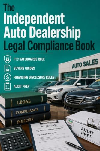 The Independent Auto Dealership Legal Compliance Book: FTC Safeguards Rule Buyers Guides Financing Disclosure Rules and Audit Prep
