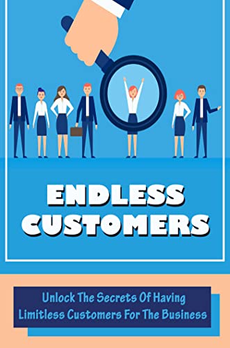 Endless Customers: Unlock The Secrets Of Having Limitless Customers For