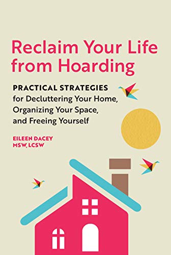 Reclaim Your Life From Hoarding: Practical Strategies for Decluttering Your Home, Organizing Your Space, and Freeing Yourself