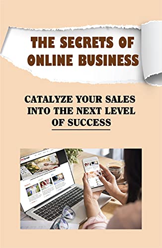 The Secrets Of Online Business: Catalyze Your Sales Into The