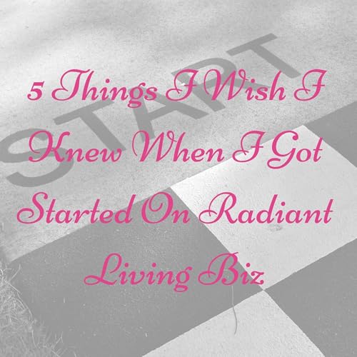 5 Things I Wish I Knew When I Got Started On Radiant Living Biz