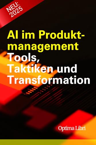 AI im Produktmanagement: Tools, Taktiken und Transformation (Künstliche Intelligenz - Zukunft gestalten)