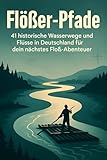 Flößer-Pfade: 41 historische Wasserwege und Flüsse in Deutschland für dein nächstes Floß-Abenteuer