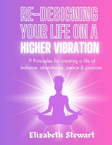 Redesigning Your Life on a Higher Vibration: 9 Principles for Creating a Life of Balance, Abundance, Peace and Purpose