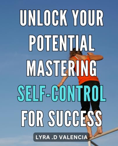Unlock Your Potential: Mastering Self-Control for Success: Gain Control of