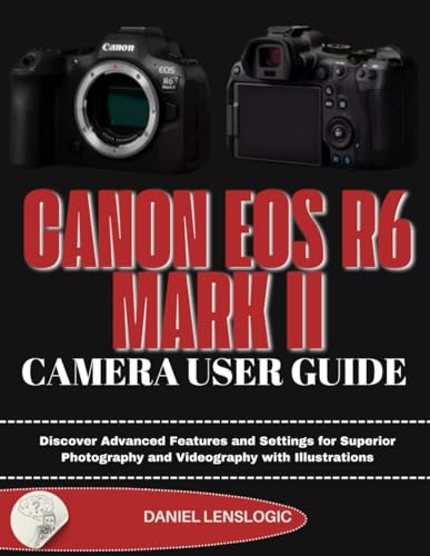 CANON EOS R6 MARK II CAMERA USER GUIDE: Discover Advanced Features and Settings for Superior Photography and Videography with Illustrations