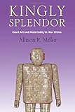 Kingly Splendor: Court Art and Materiality in Han China (Tang Center Series in Early China)