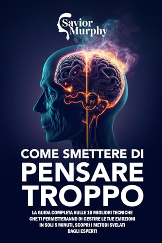 Come smettere di pensare troppo: La guida aggiornata sulle 10 migliori Tecniche che ti Permetteranno di Pensare Meno e Goderti Finalmente a Pieno la Vita, Scopri i Metodi svelati dagli Espert