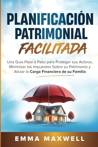 Planificación Patrimonial Simplificada: Una guía paso a paso para proteger sus activos, minimizar los impuestos sobre su patrimonio y aliviar la carga financiera de su familia (Spanish Edition)