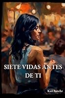 Siete Vidas Antes de Ti: Romance, Pasión y Melodías que Narran una Vida. (Spanish Edition) B0C6P9RK87 Book Cover