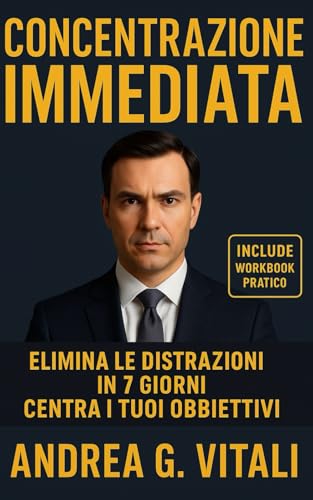 Concentrazione Immediata: Elimina le Distrazioni in 7 Giorni. Centra i Tuoi Obbiettivi: Focus e concentrazione, Obiettivi, Concentrazione mentale, Come essere produttivi, Migliorare la concentrazione