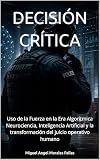 DECISIÓN CRÍTICA: Uso de la Fuerza en la Era Algorítmica Neurociencia, Inteligencia Artificial y la transformación del juicio operativo humano (Spanish Edition)