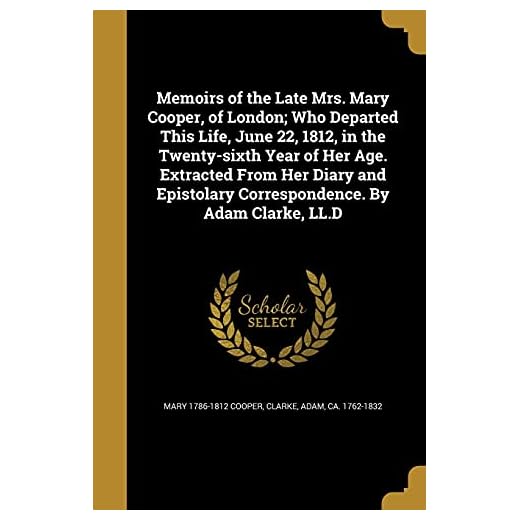 Memoirs of the Late Mrs. Mary Cooper, of London; Who Departed This Life, June 22, 1812, in the Twenty-Sixth Year of Her Age. Extracted from Her Diary ... Correspondence. by Adam Clarke, LL.D
