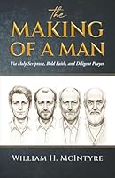 THE MAKING OF A MAN: Via Holy Scripture, Bold Faith and Diligent Prayer 1967270740 Book Cover