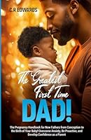 The Greatest First-Time Dad!: The Pregnancy Handbook for New Fathers from Conception to the Birth of Your Baby! Overcome Anxiety, Be Proactive, and Develop Confidence as a Parent B0CP7RCBS4 Book Cover