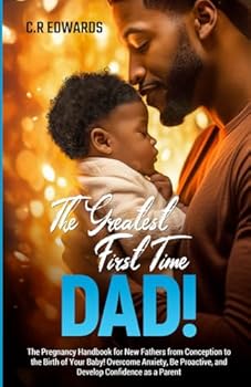 The Greatest First-Time Dad!: The Pregnancy Handbook for New Fathers from Conception to the Birth of Your Baby! Overcome Anxiety, Be Proactive, and Develop Confidence as a Parent