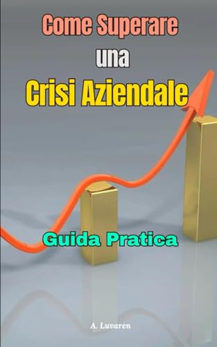 Come Superare una Crisi Aziendale: Guida pratica per Tentare di evitare il fallimento dell'impres