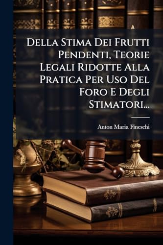Della Stima Dei Frutti Pendenti, Teorie Legali Ridotte Alla Pratica Per Uso Del Foro E Degli Stimatori... (Italian Edition)