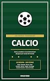 Calcio - 100 Curiosità Straordinarie: Storie, aneddoti e record dimenticati del gioco piu' amato del mondo