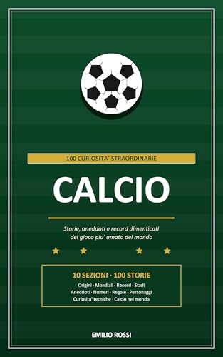 Calcio - 100 Curiosità Straordinarie: Storie, aneddoti e record dimenticati del gioco piu' amato del mondo