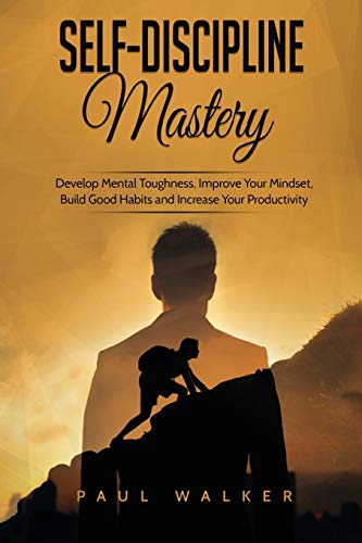 Self-Discipline Mastery: Develop Mental Toughness, Improve Your Mindset, Build Good Habits and Increase Your Productivity