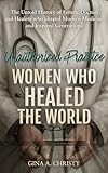 Unauthorized Practice - Women Who Healed the World : The Untold History of Female Doctors and Healers who Shaped Modern Medicine and Inspired Generations