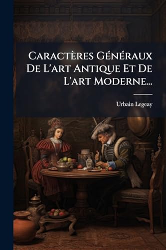 Caractères Généraux De L'art Antique Et De L'art Moderne... (French Edition)