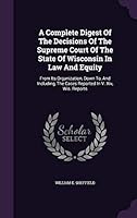 A Complete Digest Of The Decisions Of The Supreme Court Of The State Of Wisconsin In Law And Equity: From Its Organization, Down To, And Including, The Cases Reported In V. Xiv, Wis. Reports 1354744276 Book Cover