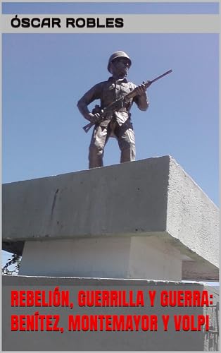 REBELIÓN, GUERRILLA Y GUERRA: BENÍTEZ, MONTEMAYOR Y VOLPI (Spanish Edition)