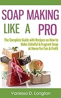 Soap Making Like A Pro: The Complete Guide with Recipes on How to Make Colorful & Fragrant Soap at Home for Fun & Profit 1506130224 Book Cover