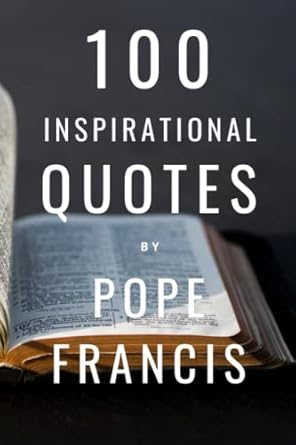 100 Inspirational Quotes By Pope Francis: A Boost Of Wisdom And Inspiration To Strengthen Your Faith