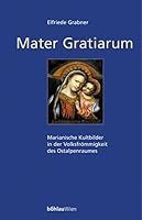 Mater Gratiarum: Marianische Kultbilder in Der Volksfrommigkeit Des Ostalpenraumes 3205770269 Book Cover