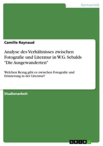 Analyse des Verhältnisses zwischen Fotografie und Literatur in W.G. Sebalds "Die Ausgewanderten": Welchen Bezug gibt es zwischen Fotografie und Erinnerung in der Literatur? (German Edition)