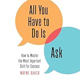 All You Have to Do Is Ask: How to Master the Most Important Skill for Success