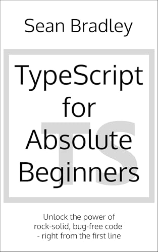 TypeScript for Absolute Beginners: Unlock the power of rock solid, bug free code, right from the first line.
