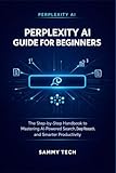 PERPLEXITY AI GUIDE FOR BEGINNERS: The Step-by-Step Handbook to Mastering AI-Powered Search, Deep Research, and Smarter Productivity