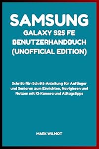 Samsung Galaxy S25 FE Benutzerhandbuch (Unofficial Edition): Schritt-für-Schritt-Anleitung für Anfänger und Senioren zum Einrichten, Navigieren und Nutzen mit KI-Kamera und Alltagstipps