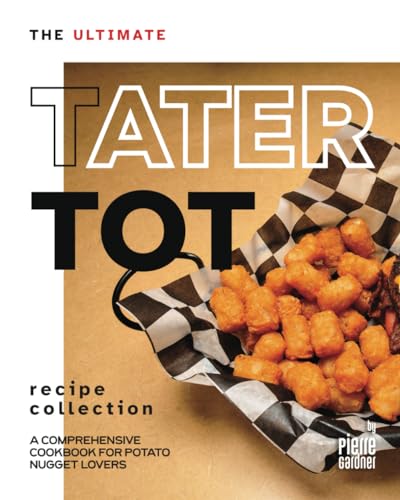 The Ultimate Tater Tot Recipe Collection: A Comprehensive Cookbook for
