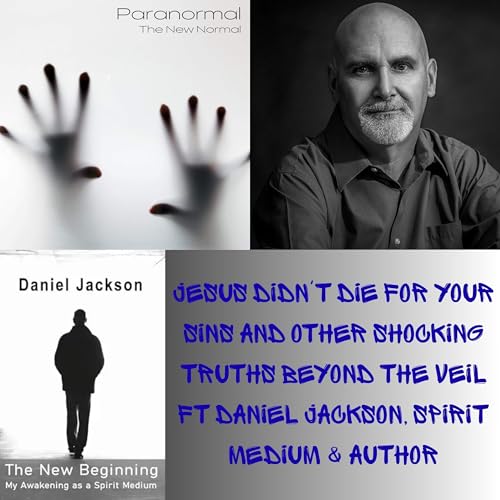 Jesus Didn't Die For Your Sins and Other Shocking Truths Beyond the Veil Ft Daniel Jackson, Spirit Medium & Author