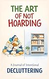 The Art of Not Hoarding - A Journal of Intentional Decluttering: A Step-by-Step Guide to Letting Go and Creating a Home You Love