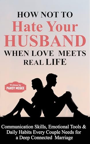 How Not to Hate Your Husband When Love Meets Real Life: Communication Skills, Emotional Tools & Daily Habits Every Couple Needs for a Deep Connected Marriage