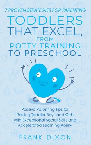 7 Proven Strategies for Parenting Toddlers that Excel, from Potty Training to Preschool: Positive Parenting Tips for Raising Toddlers with Exceptional ... Skills That Every Parent Needs To Learn)