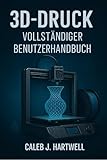 3D-DRUCK – VOLLSTÄNDIGER BENUTZERHANDBUCH (Caleb J. Hartwell's Complete User Guide Collection)