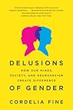 Delusions of Gender: How Our Minds, Society, and Neurosexism Create Difference