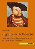 Johann Friedrich der Grossmuetige 1503-1554: Vom Beginn des Schmalkaldischen Krieges bis zum Tode des Kurfuersten: Vom Beginn des Schmalkaldischen Krieges bis zum Tode des Kurfürsten