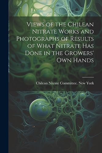 Views of the Chilean Nitrate Works and Photographs of Results of What Nitrate has Done in the Growers' own Hands