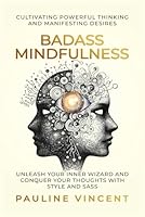 Badass Mindfulness: Cultivating Powerful Thinking and Manifesting Desires: Unleash Your Inner Wizard and Conquer Your Thoughts with Style and Sass B0DBG62X8X Book Cover