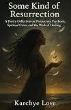 Some Kind of Resurrection: A Poetry Collection on Postpartum Psychosis, Spiritual Crisis, and the Work of Healing