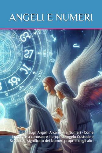 Angeli e Numeri: Il libro sugli Angeli, Arcangeli e Numeri - Come imparare a conoscere il proprio Angelo Custode e Scoprire il significato dei Numeri propri e degli altr