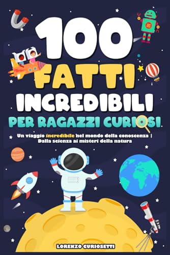 100 Fatti Incredibili per Ragazzi Curiosi: Un Viaggio Incredibile nel Mondo della Conoscenza | Dalla Scienza ai Misteri della Natura
